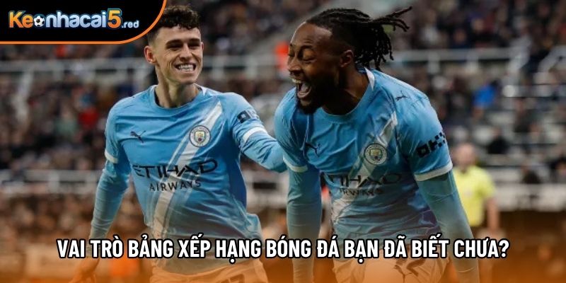 Vai trò Bảng xếp hạng bóng đá bạn đã biết chưa?